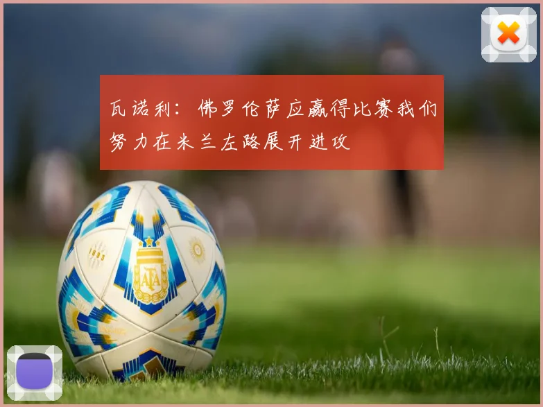 瓦诺利：佛罗伦萨应赢得比赛我们努力在米兰左路展开进攻