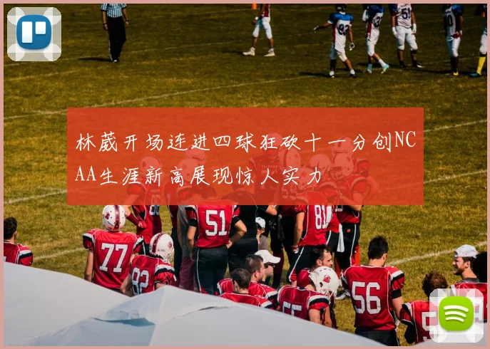 林葳开场连进四球狂砍十一分创NCAA生涯新高展现惊人实力