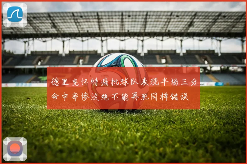 德里克怀特痛批球队表现半场三分命中率惨淡绝不能再犯同样错误