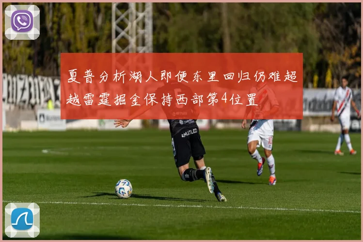 夏普分析湖人即便东里回归仍难超越雷霆掘金保持西部第4位置