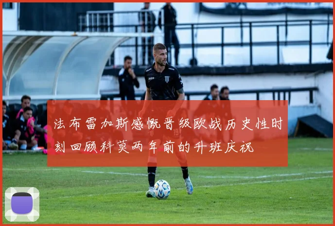 法布雷加斯感慨晋级欧战历史性时刻回顾科莫两年前的升班庆祝