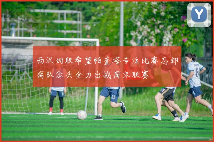 西汉姆联希望帕奎塔专注比赛忘却离队念头全力出战周末联赛