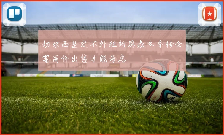 切尔西坚定不外租约恩森冬季转会需高价出售才能考虑
