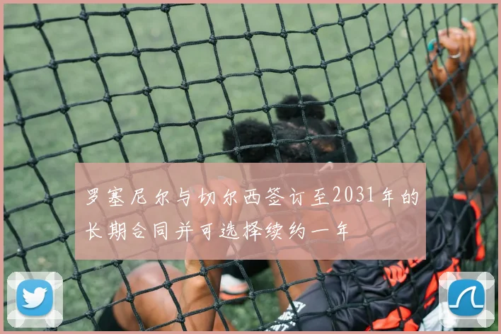 罗塞尼尔与切尔西签订至2031年的长期合同并可选择续约一年