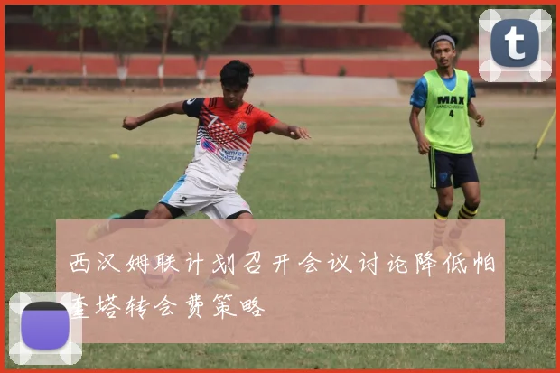 西汉姆联计划召开会议讨论降低帕奎塔转会费策略