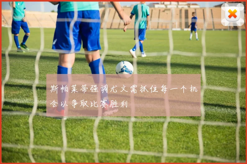 斯帕莱蒂强调尤文需抓住每一个机会以争取比赛胜利