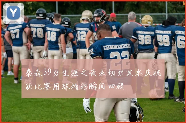 泰森39分生涯之夜米切尔泼水庆祝获比赛用球精彩瞬间回顾