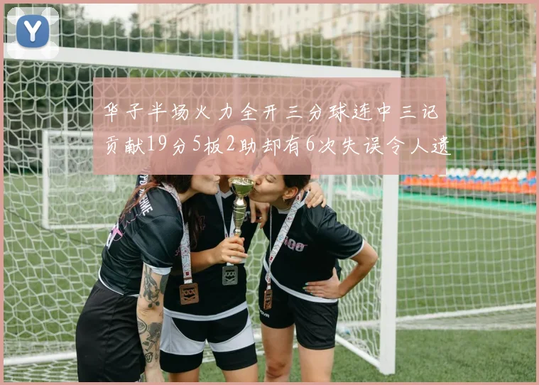 华子半场火力全开三分球连中三记贡献19分5板2助却有6次失误令人遗憾