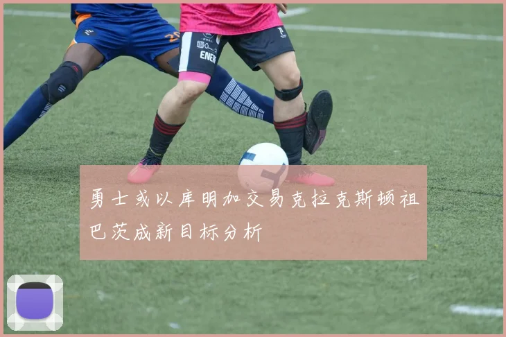 勇士或以库明加交易克拉克斯顿祖巴茨成新目标分析