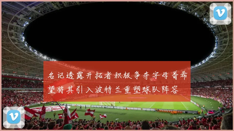 名记透露开拓者积极争夺字母哥希望将其引入波特兰重塑球队阵容