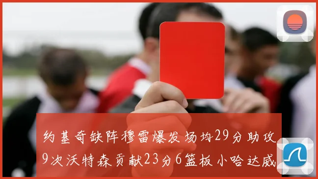 约基奇缺阵穆雷爆发场均29分助攻9次沃特森贡献23分6篮板小哈达威也有17分表现出色