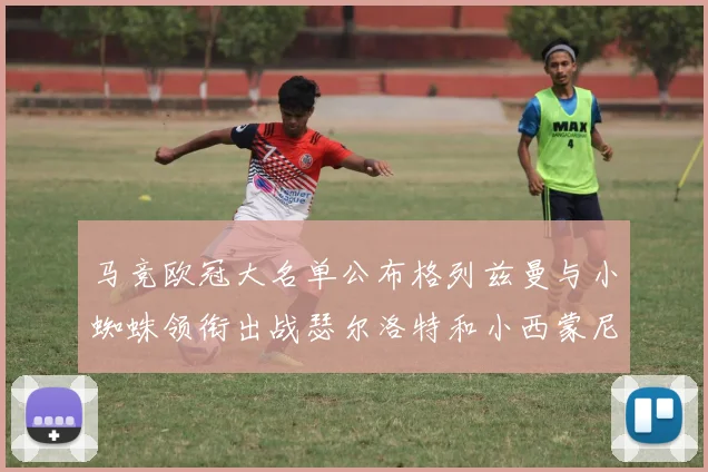 马竞欧冠大名单公布格列兹曼与小蜘蛛领衔出战瑟尔洛特和小西蒙尼在列